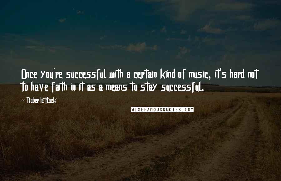 Roberta Flack Quotes: Once you're successful with a certain kind of music, it's hard not to have faith in it as a means to stay successful.