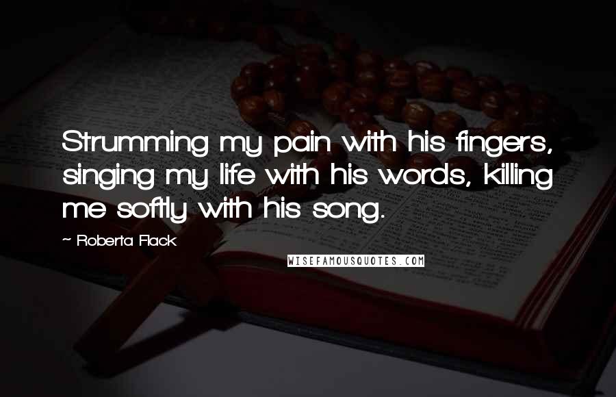 Roberta Flack Quotes: Strumming my pain with his fingers, singing my life with his words, killing me softly with his song.