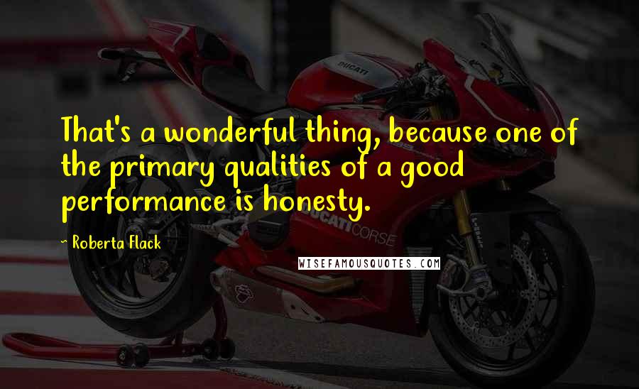 Roberta Flack Quotes: That's a wonderful thing, because one of the primary qualities of a good performance is honesty.