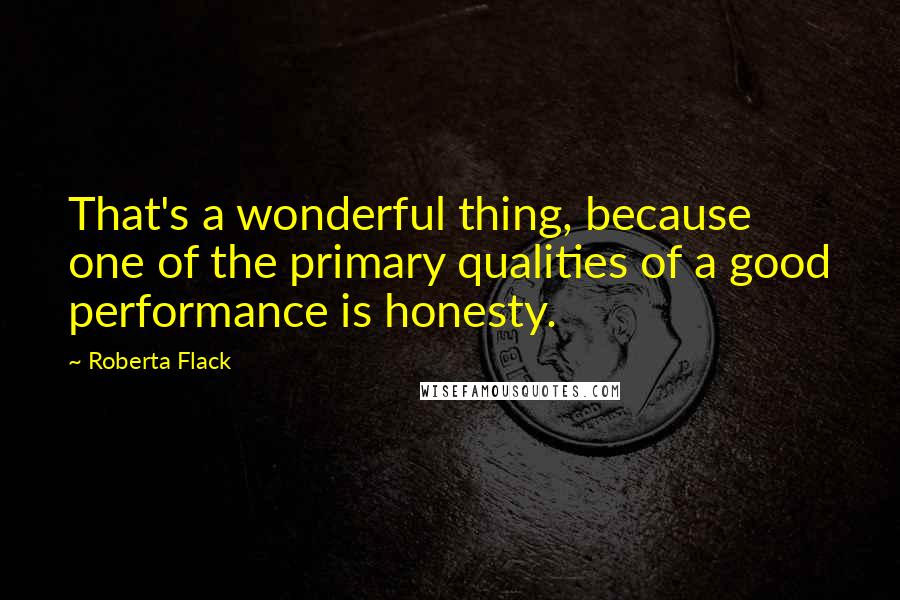Roberta Flack Quotes: That's a wonderful thing, because one of the primary qualities of a good performance is honesty.