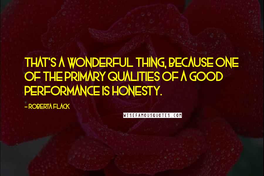 Roberta Flack Quotes: That's a wonderful thing, because one of the primary qualities of a good performance is honesty.