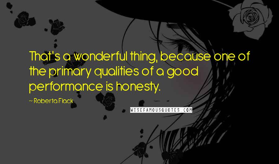 Roberta Flack Quotes: That's a wonderful thing, because one of the primary qualities of a good performance is honesty.