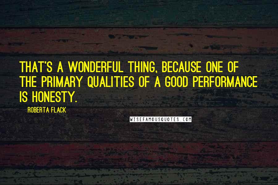 Roberta Flack Quotes: That's a wonderful thing, because one of the primary qualities of a good performance is honesty.