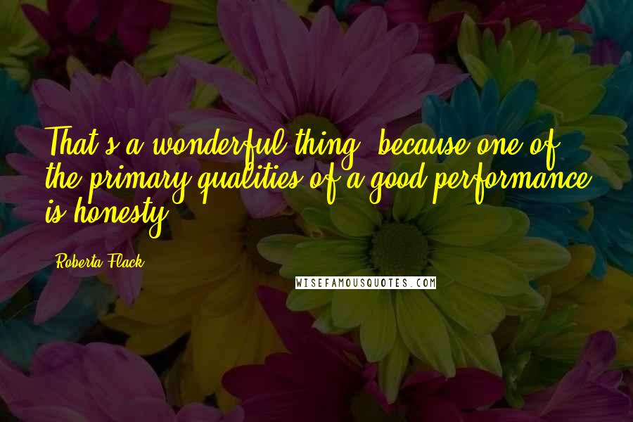 Roberta Flack Quotes: That's a wonderful thing, because one of the primary qualities of a good performance is honesty.