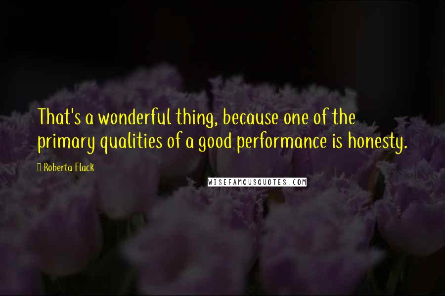 Roberta Flack Quotes: That's a wonderful thing, because one of the primary qualities of a good performance is honesty.