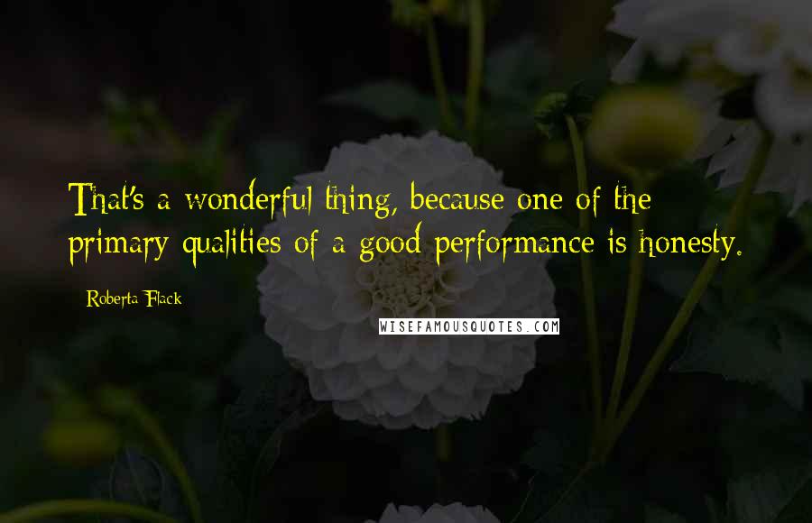 Roberta Flack Quotes: That's a wonderful thing, because one of the primary qualities of a good performance is honesty.