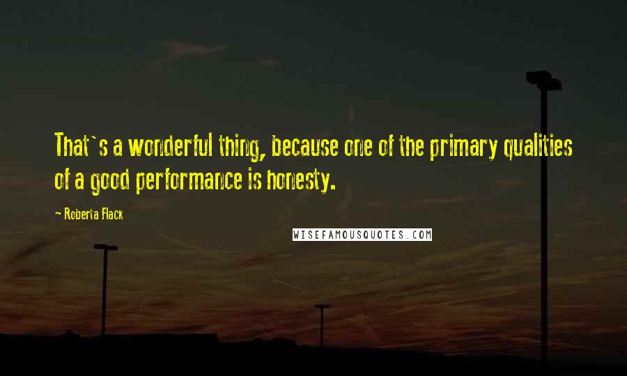 Roberta Flack Quotes: That's a wonderful thing, because one of the primary qualities of a good performance is honesty.