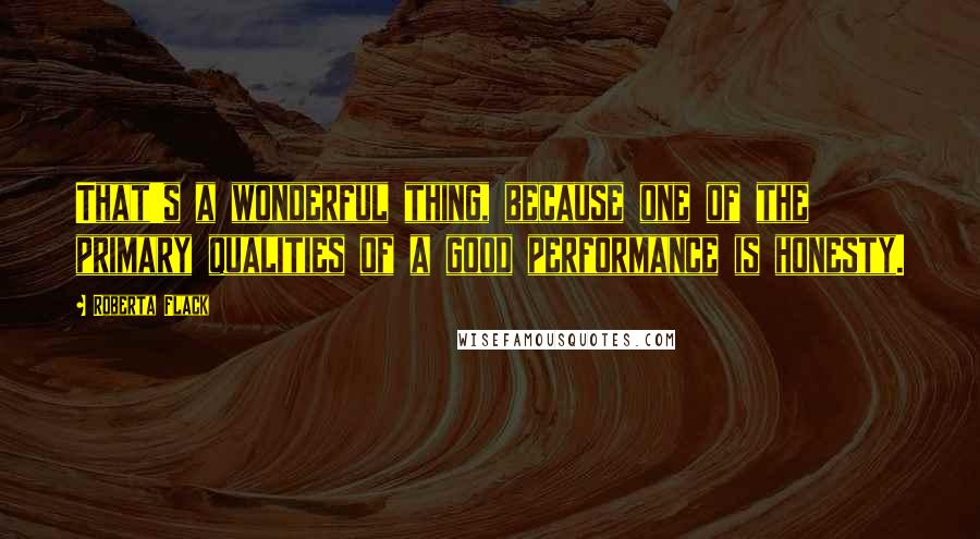 Roberta Flack Quotes: That's a wonderful thing, because one of the primary qualities of a good performance is honesty.