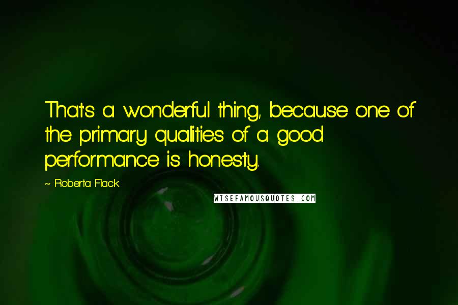 Roberta Flack Quotes: That's a wonderful thing, because one of the primary qualities of a good performance is honesty.