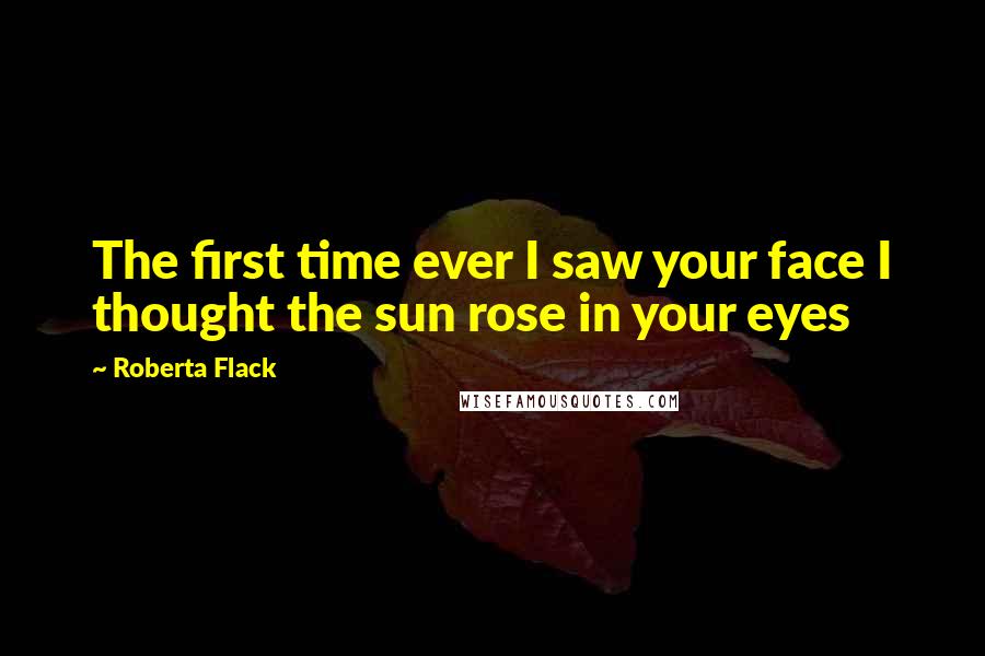 Roberta Flack Quotes: The first time ever I saw your face I thought the sun rose in your eyes