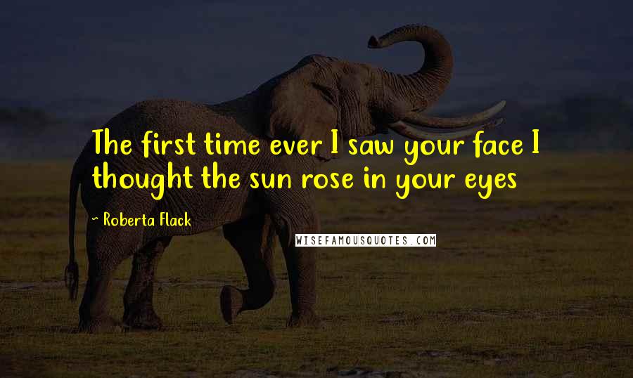 Roberta Flack Quotes: The first time ever I saw your face I thought the sun rose in your eyes