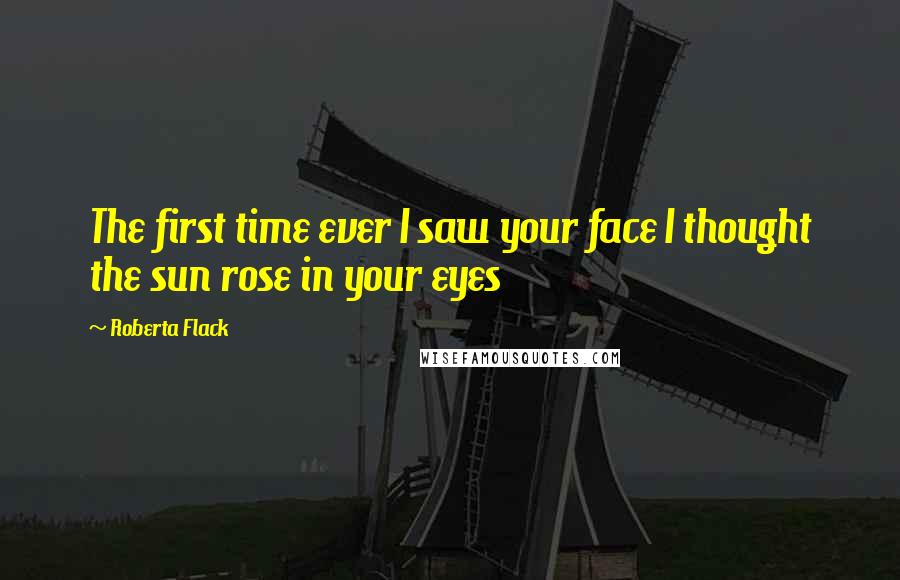 Roberta Flack Quotes: The first time ever I saw your face I thought the sun rose in your eyes