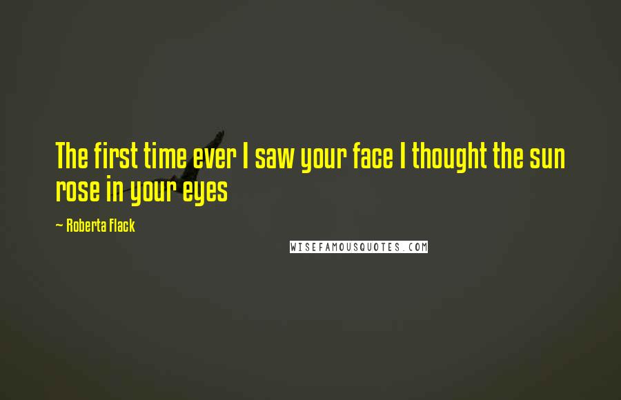 Roberta Flack Quotes: The first time ever I saw your face I thought the sun rose in your eyes
