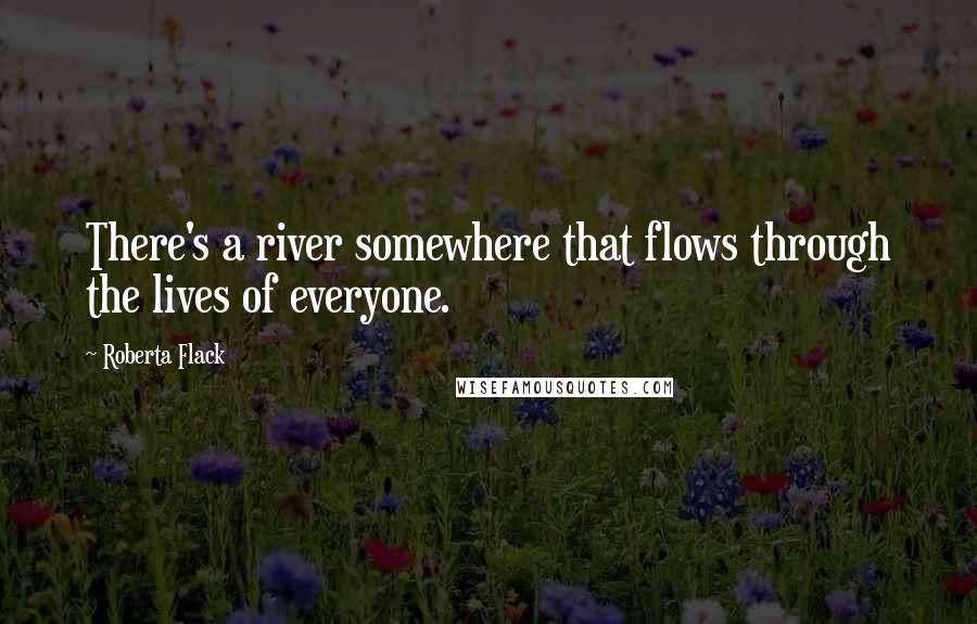 Roberta Flack Quotes: There's a river somewhere that flows through the lives of everyone.