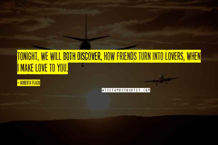 Roberta Flack Quotes: Tonight, we will both discover, how friends turn into lovers, when I make love to you.