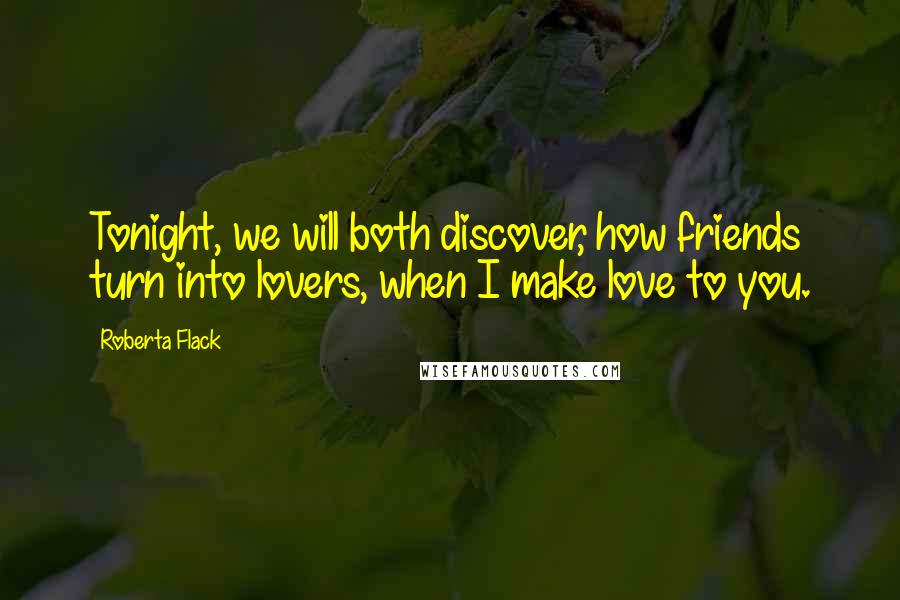 Roberta Flack Quotes: Tonight, we will both discover, how friends turn into lovers, when I make love to you.