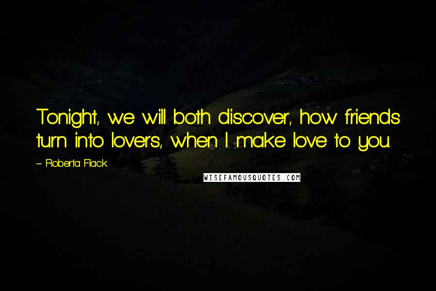 Roberta Flack Quotes: Tonight, we will both discover, how friends turn into lovers, when I make love to you.