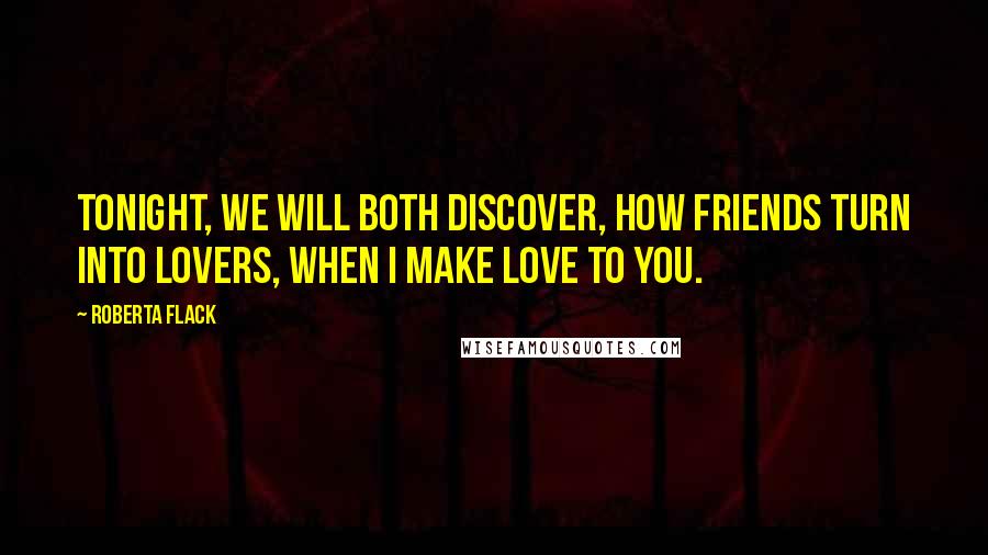 Roberta Flack Quotes: Tonight, we will both discover, how friends turn into lovers, when I make love to you.