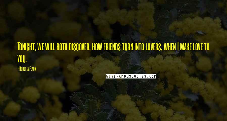 Roberta Flack Quotes: Tonight, we will both discover, how friends turn into lovers, when I make love to you.