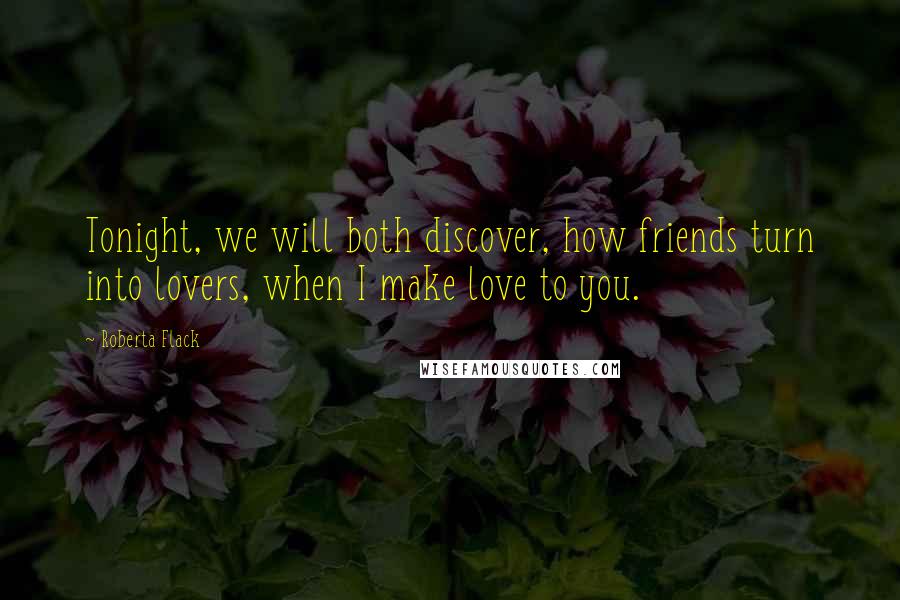 Roberta Flack Quotes: Tonight, we will both discover, how friends turn into lovers, when I make love to you.