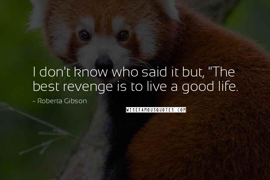 Roberta Gibson Quotes: I don't know who said it but, "The best revenge is to live a good life.