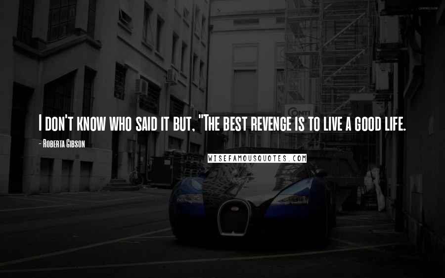Roberta Gibson Quotes: I don't know who said it but, "The best revenge is to live a good life.