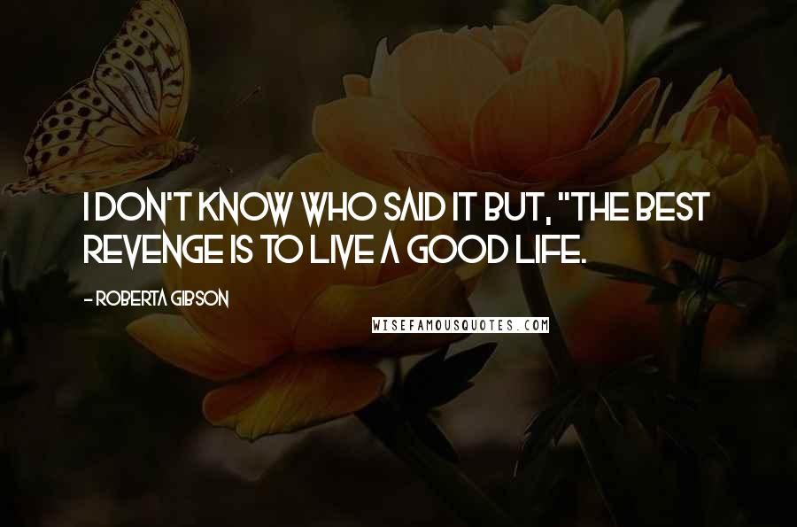 Roberta Gibson Quotes: I don't know who said it but, "The best revenge is to live a good life.