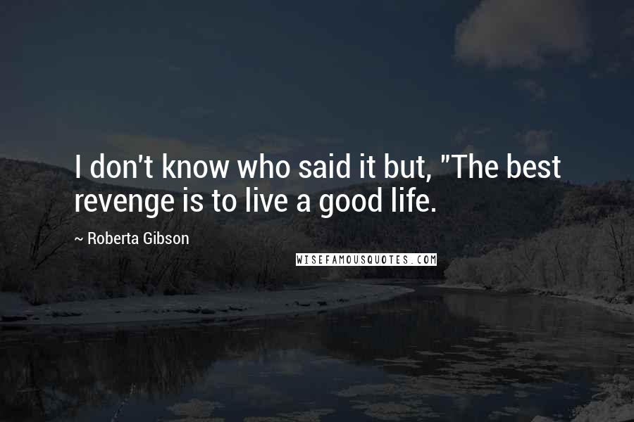 Roberta Gibson Quotes: I don't know who said it but, "The best revenge is to live a good life.