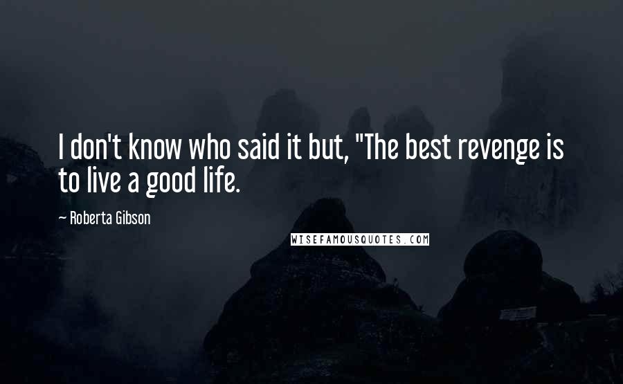 Roberta Gibson Quotes: I don't know who said it but, "The best revenge is to live a good life.