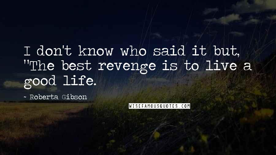 Roberta Gibson Quotes: I don't know who said it but, "The best revenge is to live a good life.