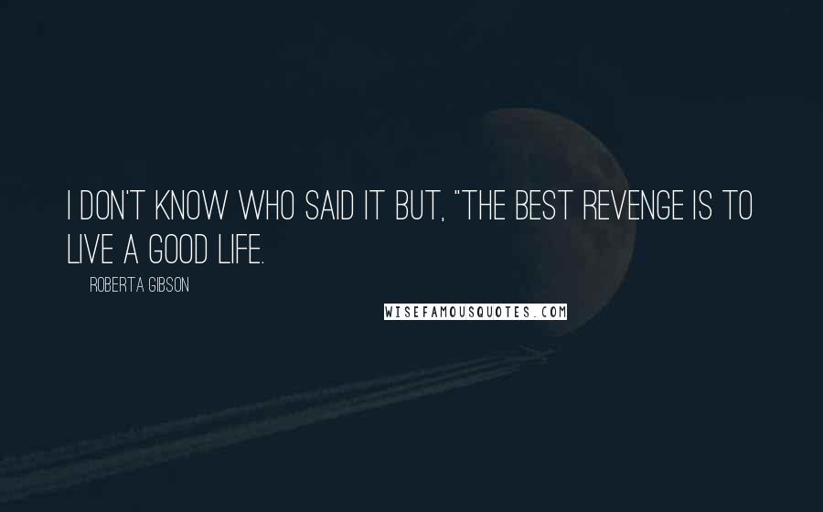 Roberta Gibson Quotes: I don't know who said it but, "The best revenge is to live a good life.