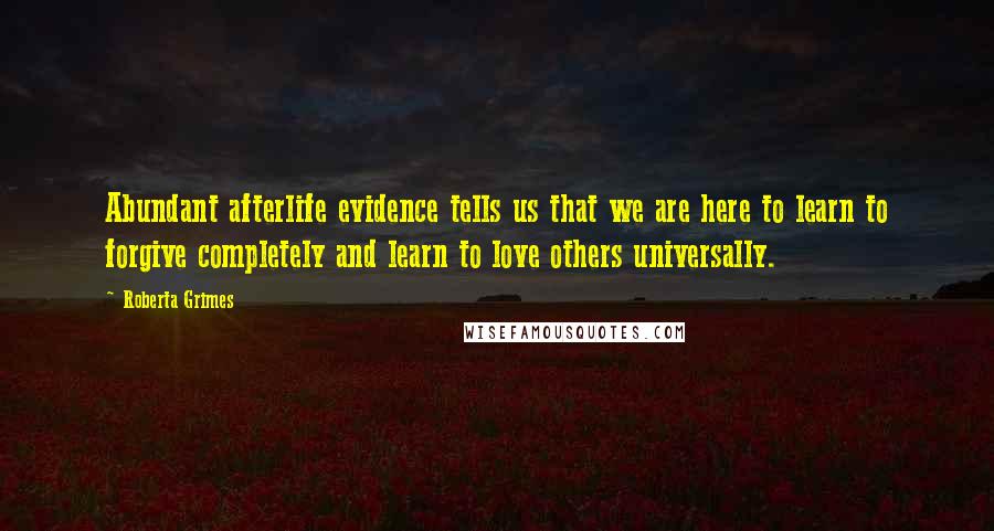 Roberta Grimes Quotes: Abundant afterlife evidence tells us that we are here to learn to forgive completely and learn to love others universally.