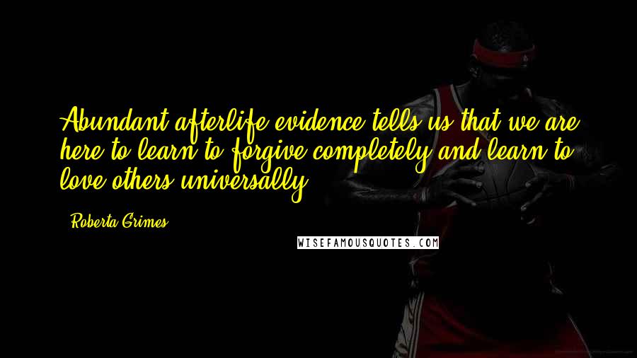 Roberta Grimes Quotes: Abundant afterlife evidence tells us that we are here to learn to forgive completely and learn to love others universally.