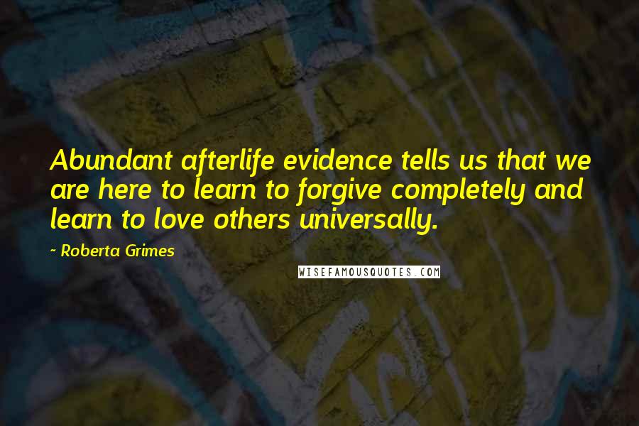 Roberta Grimes Quotes: Abundant afterlife evidence tells us that we are here to learn to forgive completely and learn to love others universally.