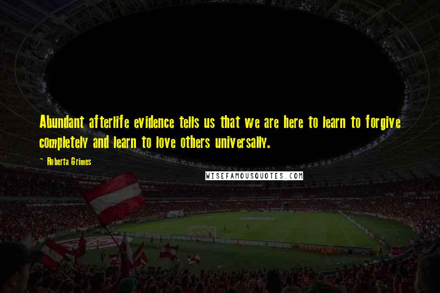 Roberta Grimes Quotes: Abundant afterlife evidence tells us that we are here to learn to forgive completely and learn to love others universally.