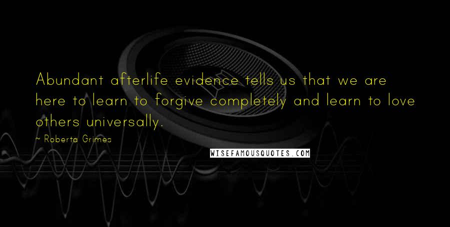 Roberta Grimes Quotes: Abundant afterlife evidence tells us that we are here to learn to forgive completely and learn to love others universally.