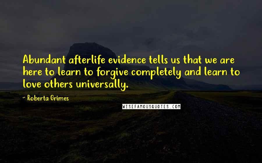 Roberta Grimes Quotes: Abundant afterlife evidence tells us that we are here to learn to forgive completely and learn to love others universally.