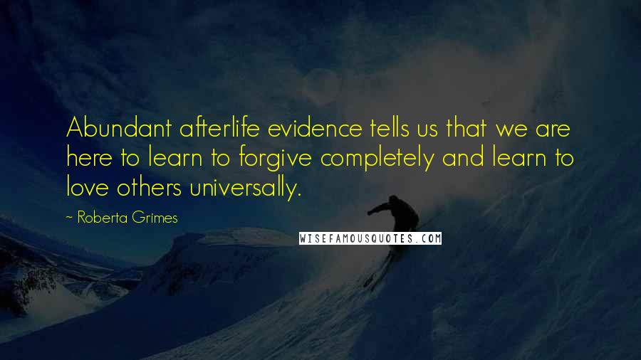 Roberta Grimes Quotes: Abundant afterlife evidence tells us that we are here to learn to forgive completely and learn to love others universally.