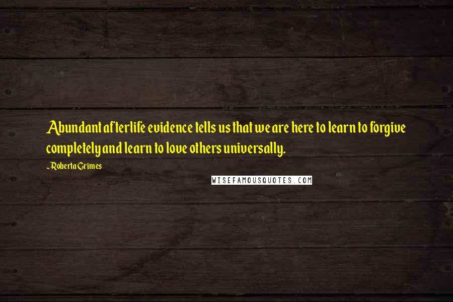 Roberta Grimes Quotes: Abundant afterlife evidence tells us that we are here to learn to forgive completely and learn to love others universally.