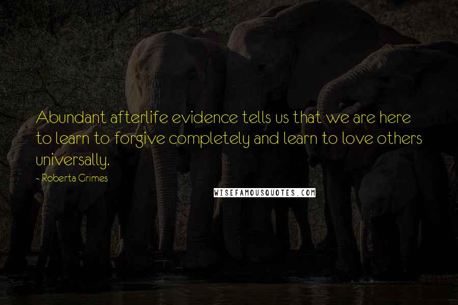 Roberta Grimes Quotes: Abundant afterlife evidence tells us that we are here to learn to forgive completely and learn to love others universally.