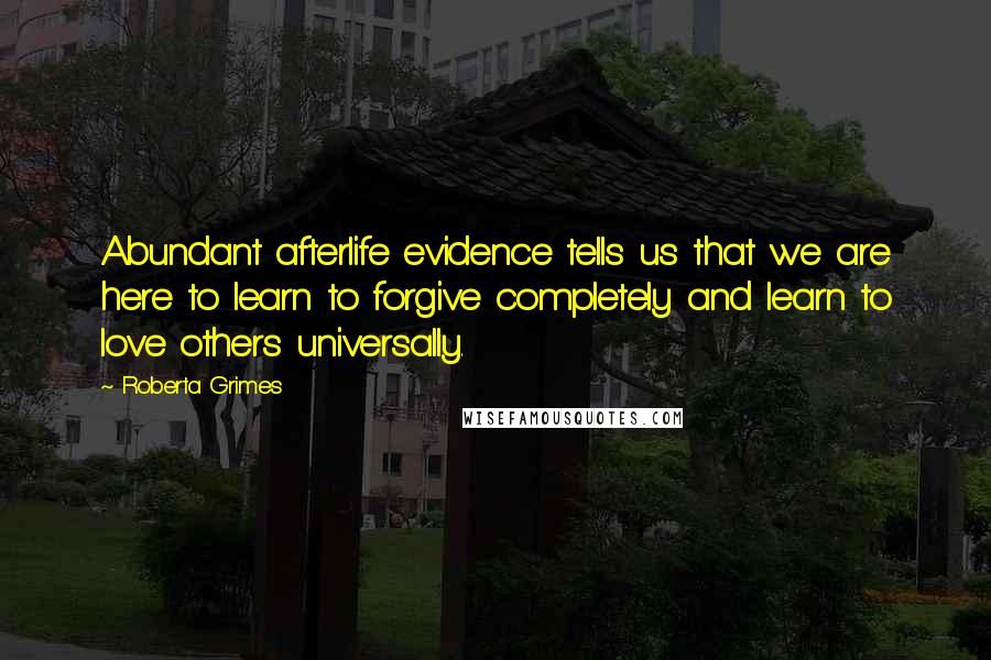 Roberta Grimes Quotes: Abundant afterlife evidence tells us that we are here to learn to forgive completely and learn to love others universally.