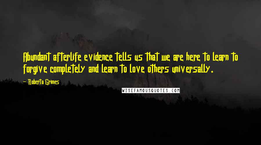 Roberta Grimes Quotes: Abundant afterlife evidence tells us that we are here to learn to forgive completely and learn to love others universally.