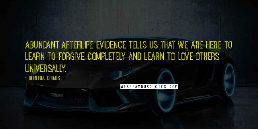 Roberta Grimes Quotes: Abundant afterlife evidence tells us that we are here to learn to forgive completely and learn to love others universally.