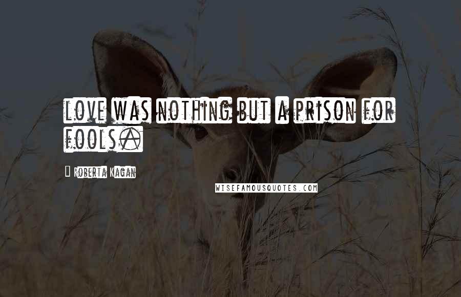 Roberta Kagan Quotes: love was nothing but a prison for fools.