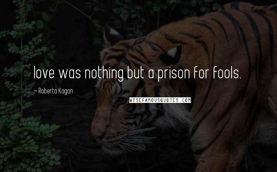 Roberta Kagan Quotes: love was nothing but a prison for fools.