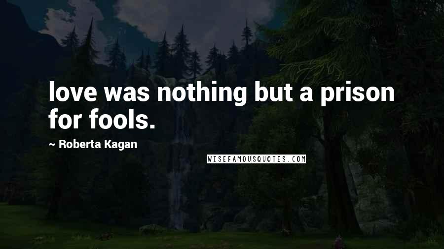 Roberta Kagan Quotes: love was nothing but a prison for fools.