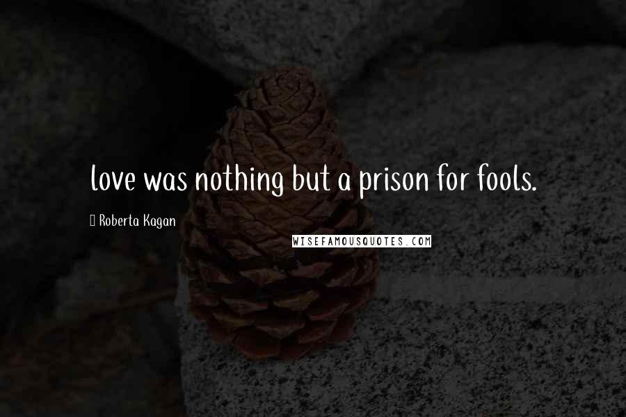 Roberta Kagan Quotes: love was nothing but a prison for fools.