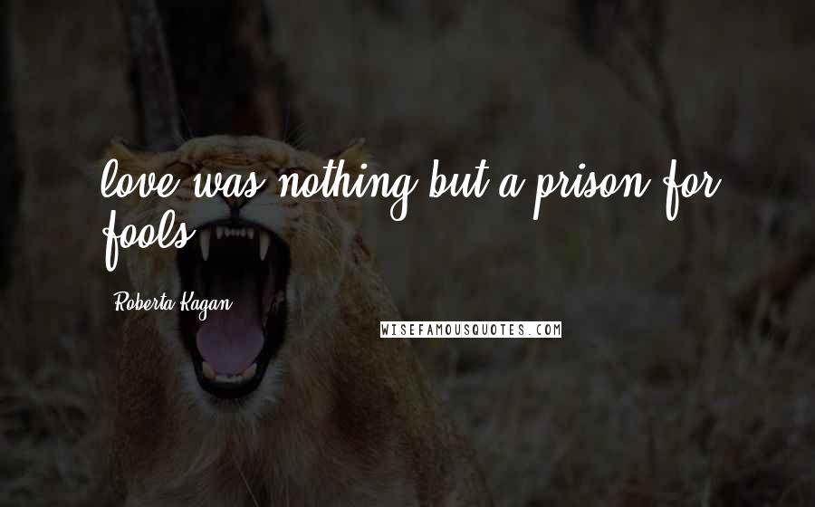 Roberta Kagan Quotes: love was nothing but a prison for fools.