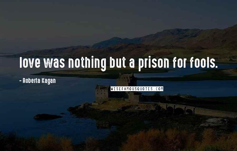 Roberta Kagan Quotes: love was nothing but a prison for fools.