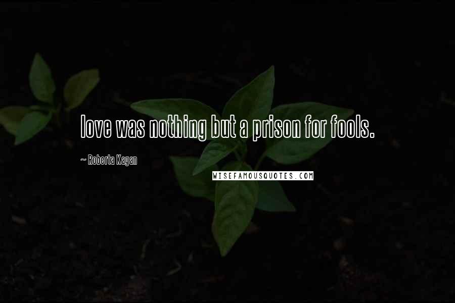 Roberta Kagan Quotes: love was nothing but a prison for fools.
